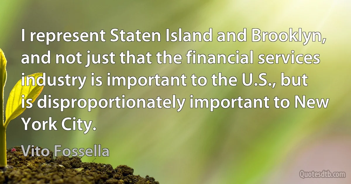 I represent Staten Island and Brooklyn, and not just that the financial services industry is important to the U.S., but is disproportionately important to New York City. (Vito Fossella)