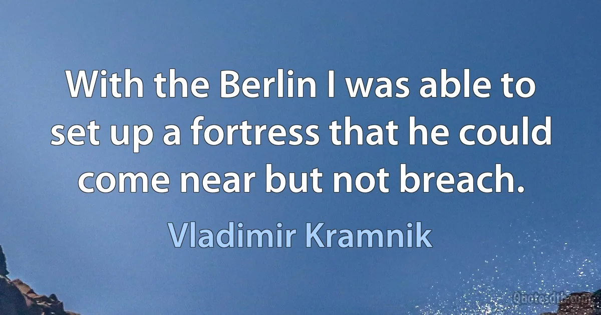 With the Berlin I was able to set up a fortress that he could come near but not breach. (Vladimir Kramnik)