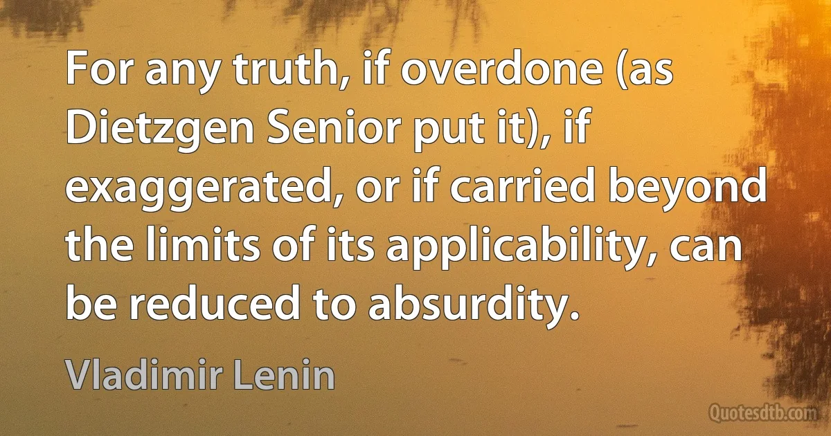 For any truth, if overdone (as Dietzgen Senior put it), if exaggerated, or if carried beyond the limits of its applicability, can be reduced to absurdity. (Vladimir Lenin)