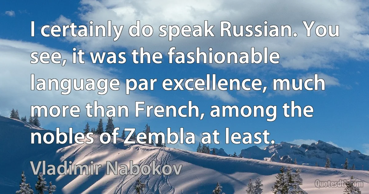 I certainly do speak Russian. You see, it was the fashionable language par excellence, much more than French, among the nobles of Zembla at least. (Vladimir Nabokov)