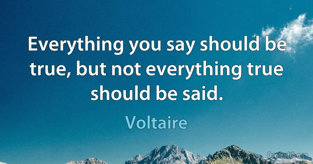 Everything you say should be true, but not everything true should be said. (Voltaire)