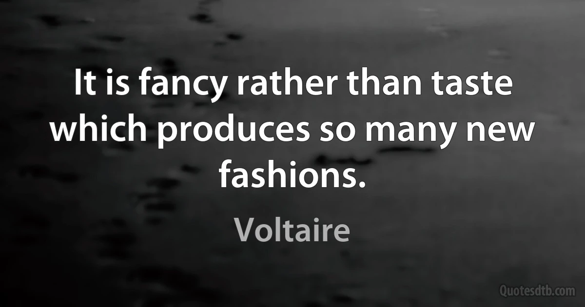 It is fancy rather than taste which produces so many new fashions. (Voltaire)