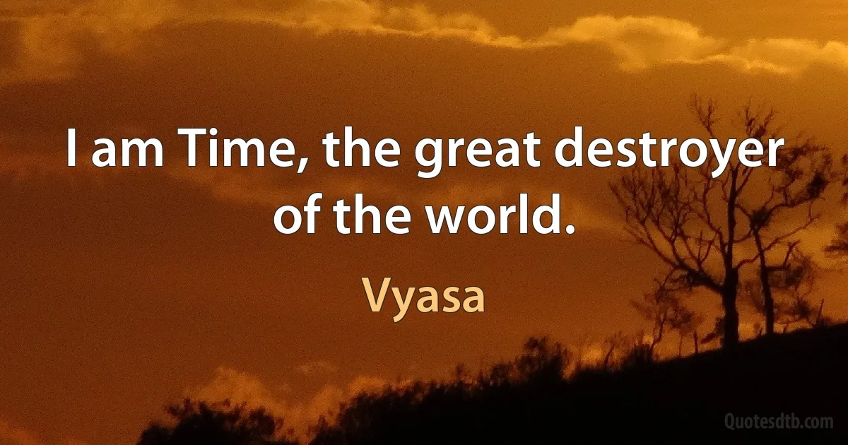 I am Time, the great destroyer of the world. (Vyasa)