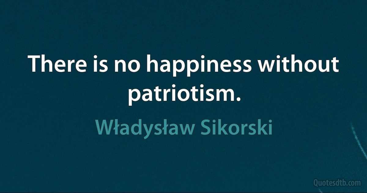 There is no happiness without patriotism. (Władysław Sikorski)