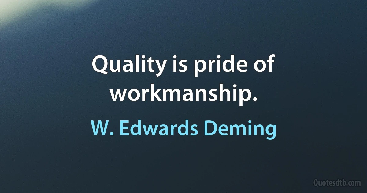 Quality is pride of workmanship. (W. Edwards Deming)