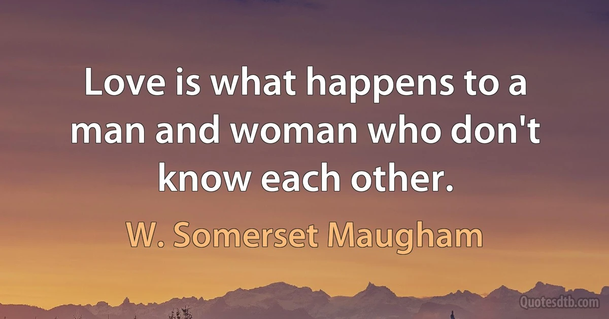 Love is what happens to a man and woman who don't know each other. (W. Somerset Maugham)