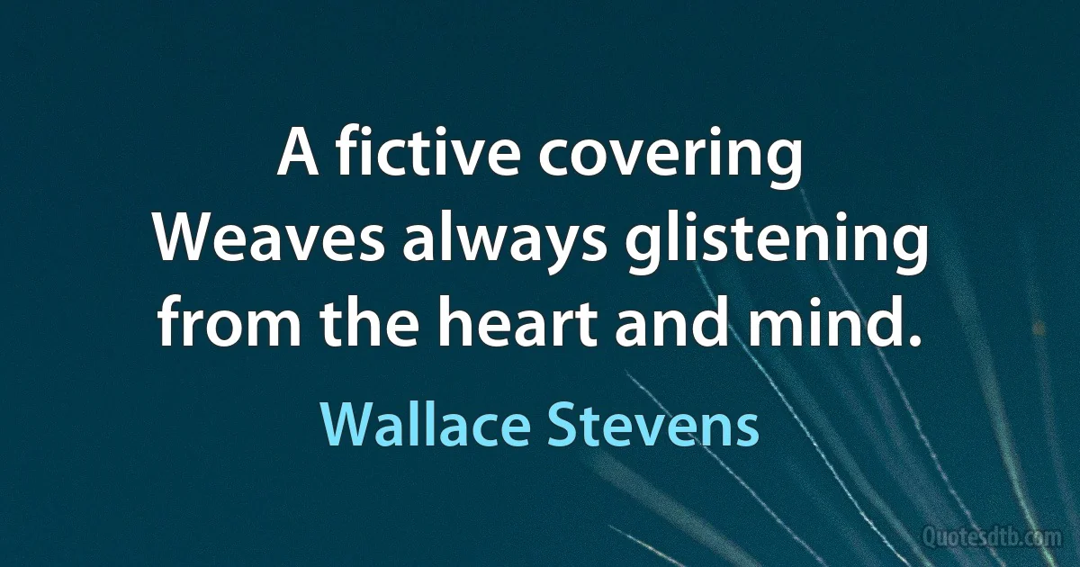 A fictive covering
Weaves always glistening from the heart and mind. (Wallace Stevens)