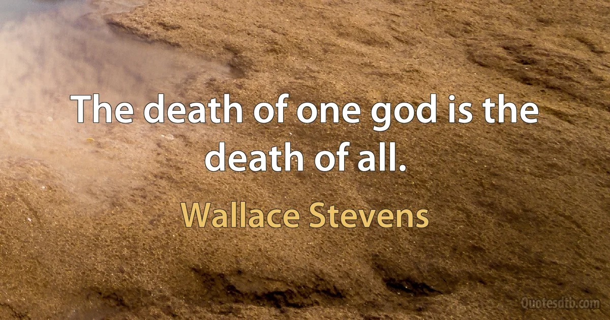 The death of one god is the death of all. (Wallace Stevens)