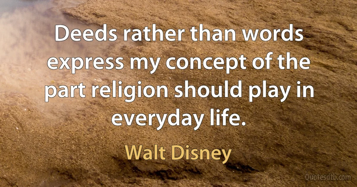 Deeds rather than words express my concept of the part religion should play in everyday life. (Walt Disney)