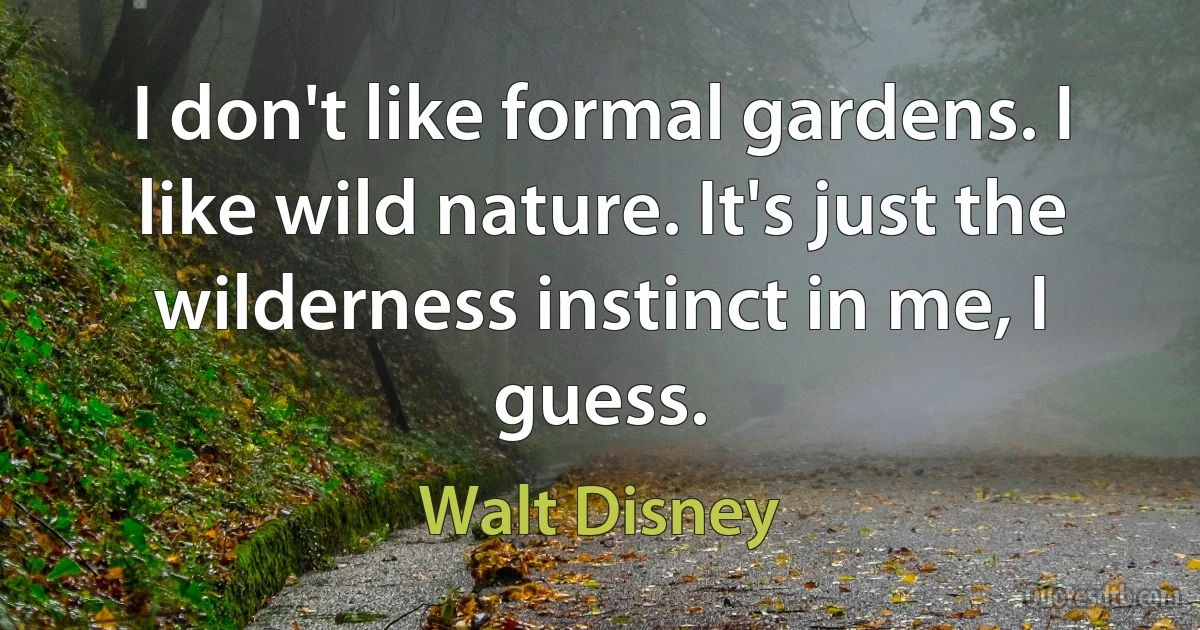 I don't like formal gardens. I like wild nature. It's just the wilderness instinct in me, I guess. (Walt Disney)