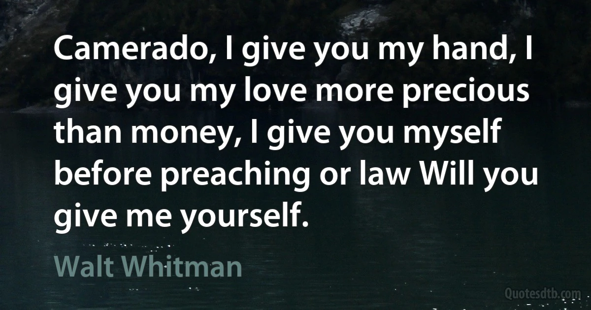 Camerado, I give you my hand, I give you my love more precious than money, I give you myself before preaching or law Will you give me yourself. (Walt Whitman)