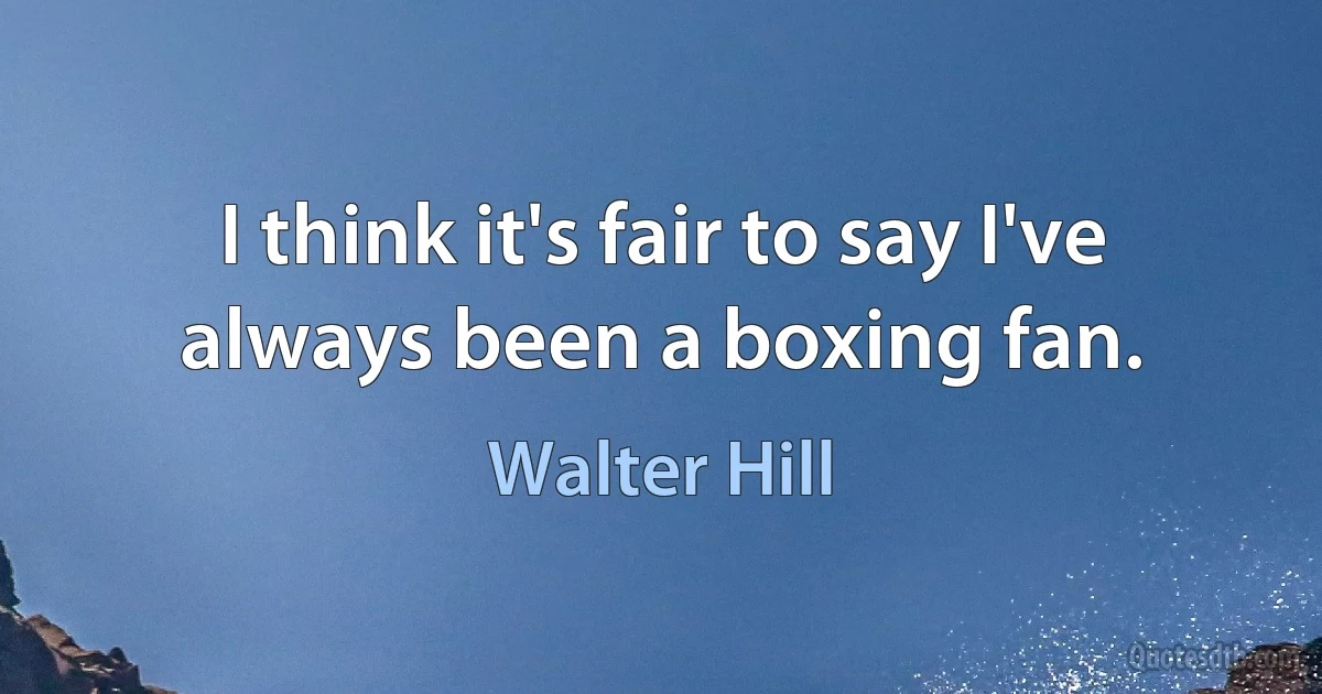 I think it's fair to say I've always been a boxing fan. (Walter Hill)