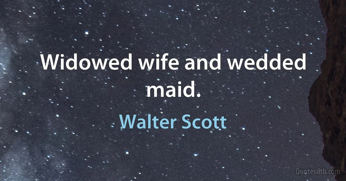 Widowed wife and wedded maid. (Walter Scott)