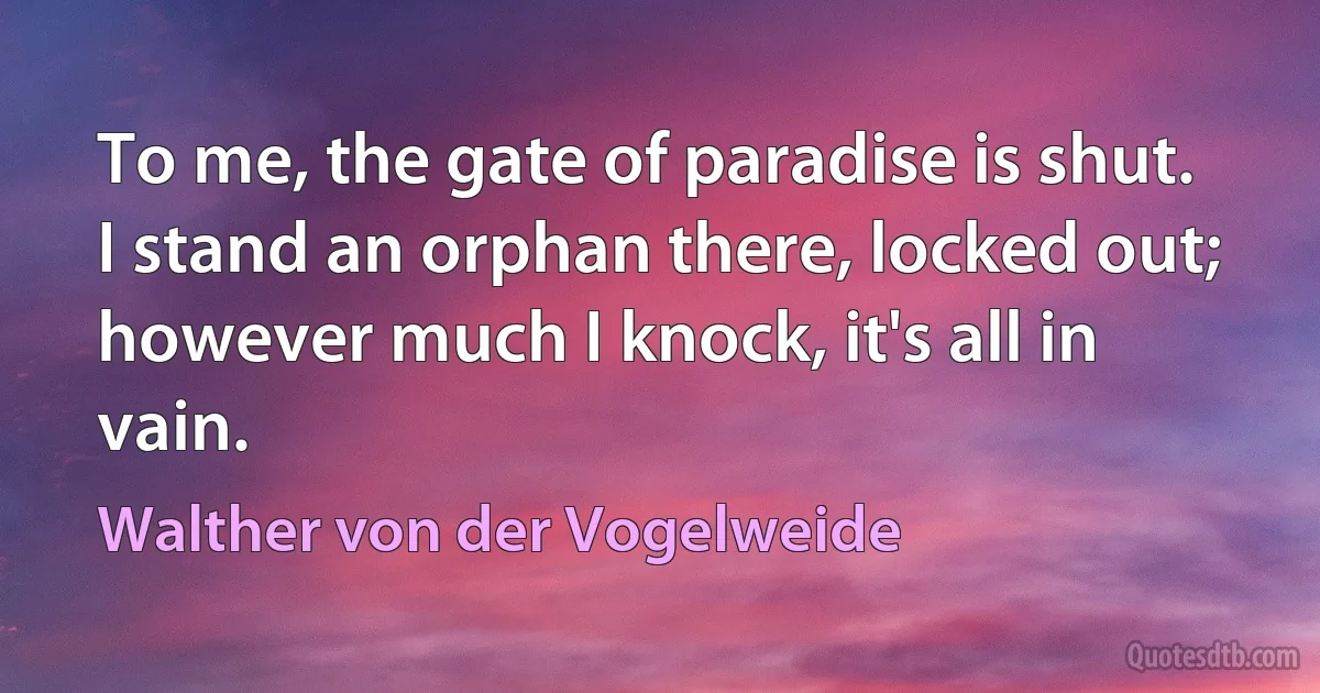 To me, the gate of paradise is shut.
I stand an orphan there, locked out;
however much I knock, it's all in vain. (Walther von der Vogelweide)