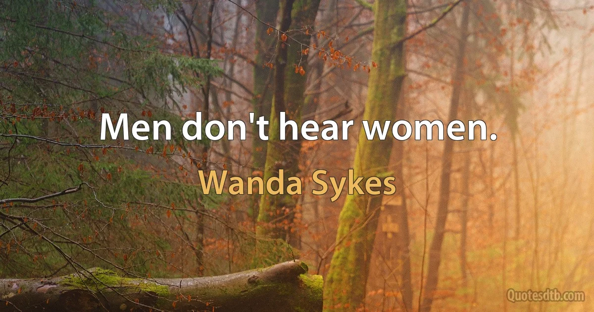 Men don't hear women. (Wanda Sykes)