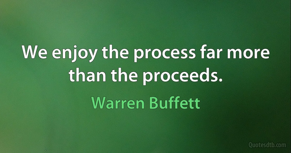 We enjoy the process far more than the proceeds. (Warren Buffett)