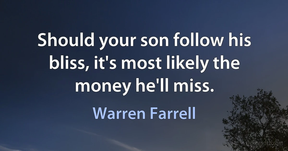 Should your son follow his bliss, it's most likely the money he'll miss. (Warren Farrell)