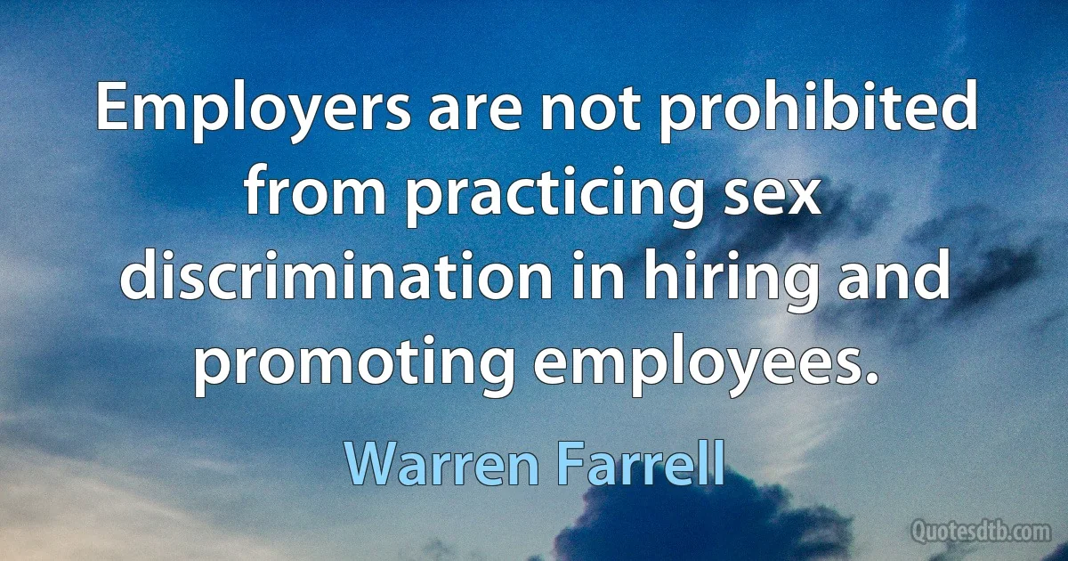 Employers are not prohibited from practicing sex discrimination in hiring and promoting employees. (Warren Farrell)