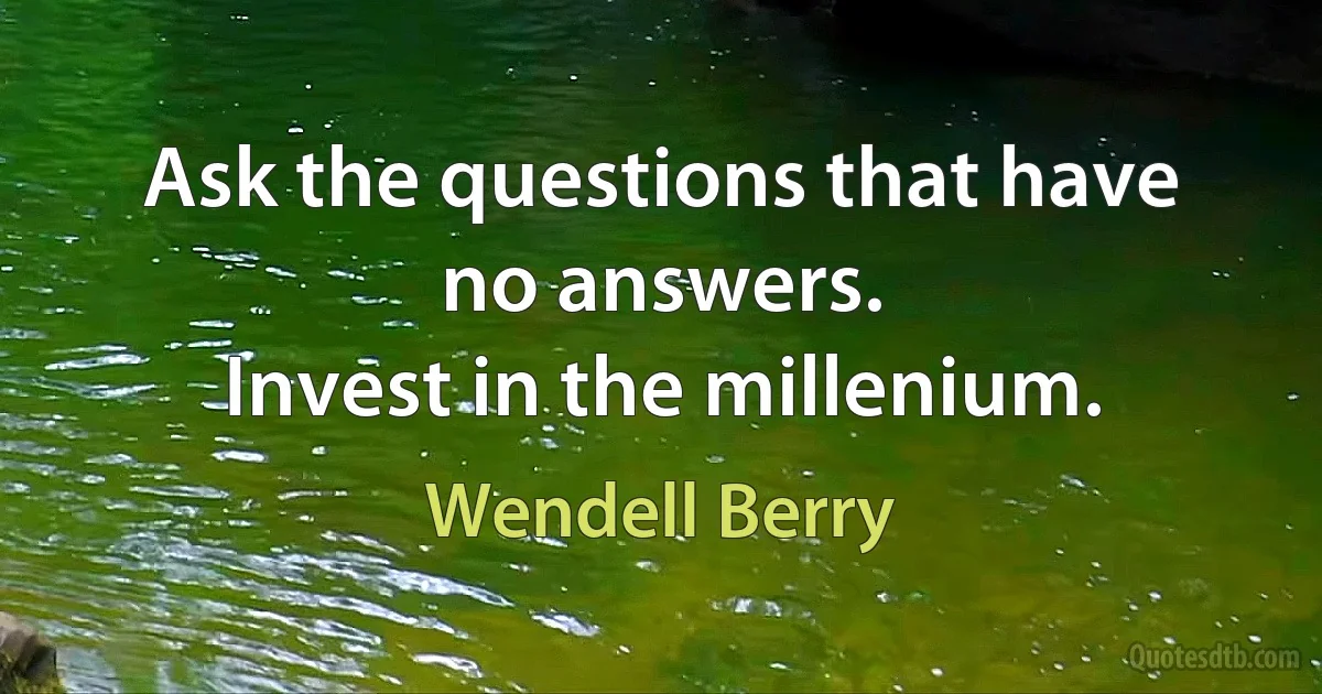 Ask the questions that have no answers.
Invest in the millenium. (Wendell Berry)