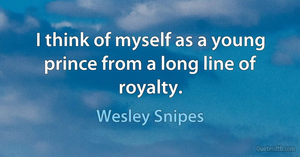 I think of myself as a young prince from a long line of royalty. (Wesley Snipes)