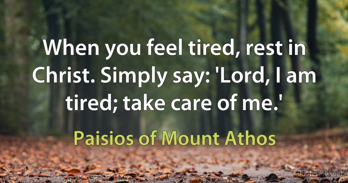 When you feel tired, rest in Christ. Simply say: 'Lord, I am tired; take care of me.' (Paisios of Mount Athos)
