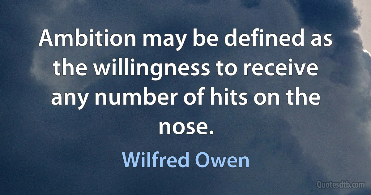 Ambition may be defined as the willingness to receive any number of hits on the nose. (Wilfred Owen)