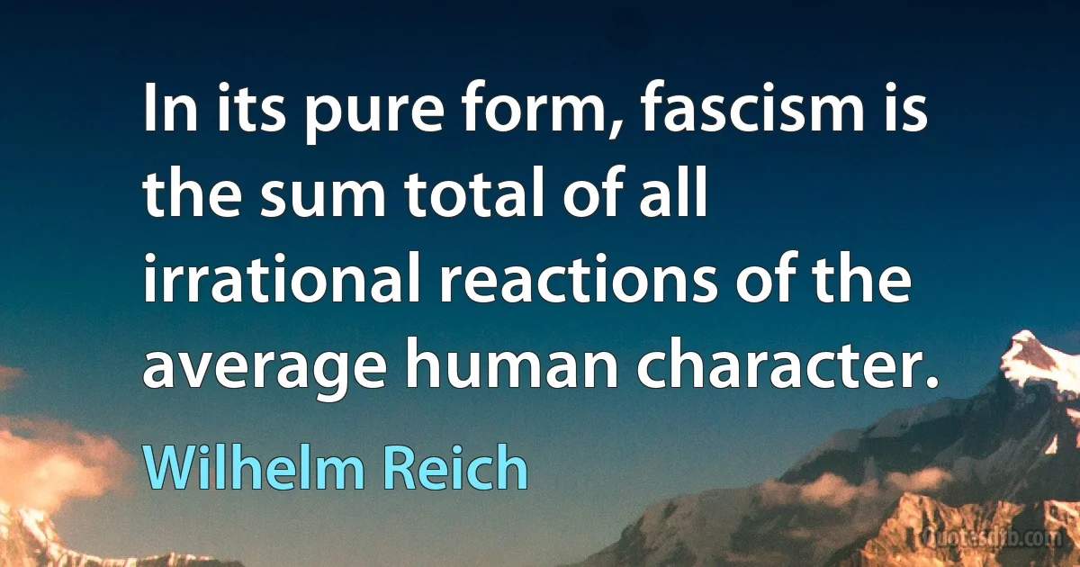 In its pure form, fascism is the sum total of all irrational reactions of the average human character. (Wilhelm Reich)