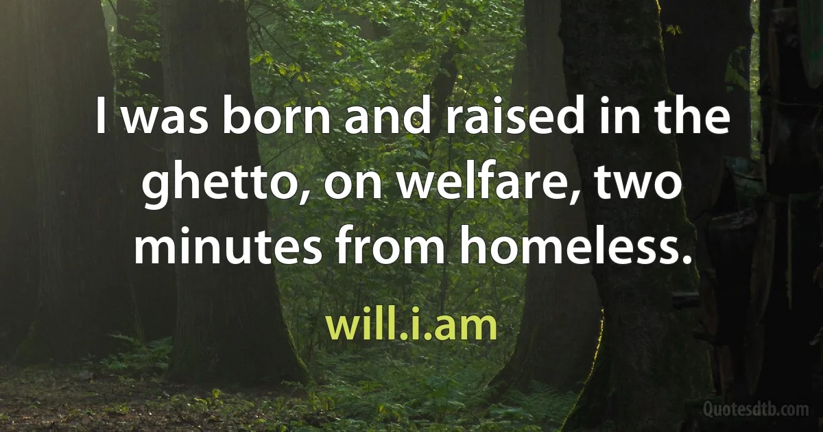 I was born and raised in the ghetto, on welfare, two minutes from homeless. (will.i.am)