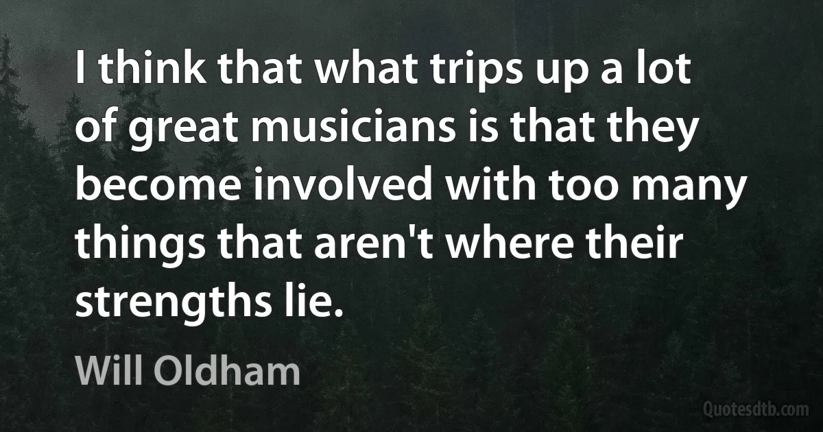 I think that what trips up a lot of great musicians is that they become involved with too many things that aren't where their strengths lie. (Will Oldham)