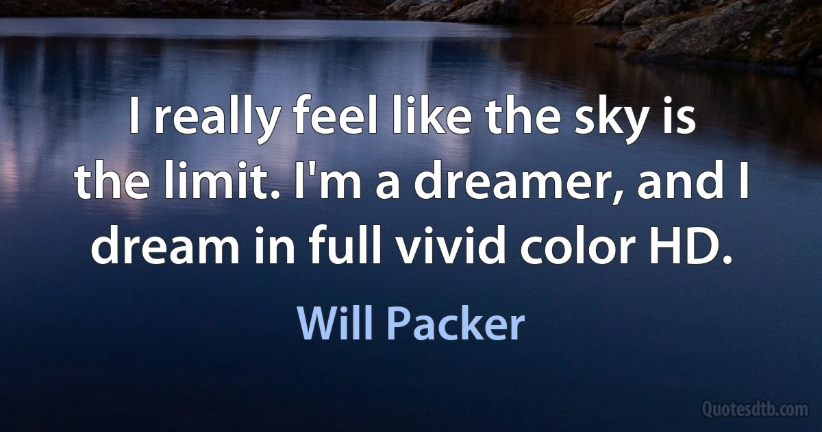 I really feel like the sky is the limit. I'm a dreamer, and I dream in full vivid color HD. (Will Packer)