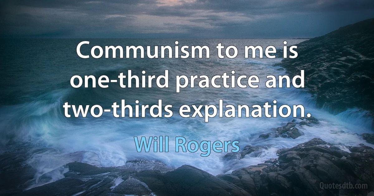 Communism to me is one-third practice and two-thirds explanation. (Will Rogers)