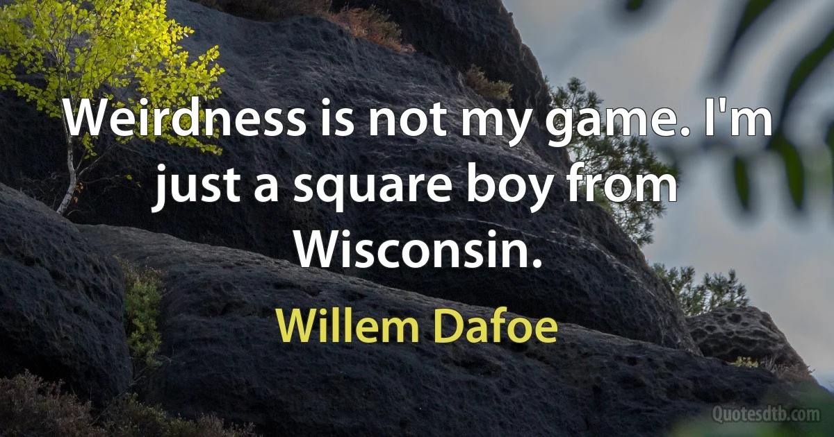 Weirdness is not my game. I'm just a square boy from Wisconsin. (Willem Dafoe)