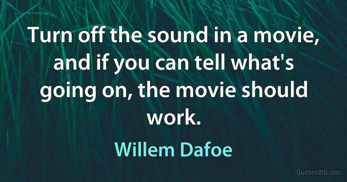 Turn off the sound in a movie, and if you can tell what's going on, the movie should work. (Willem Dafoe)