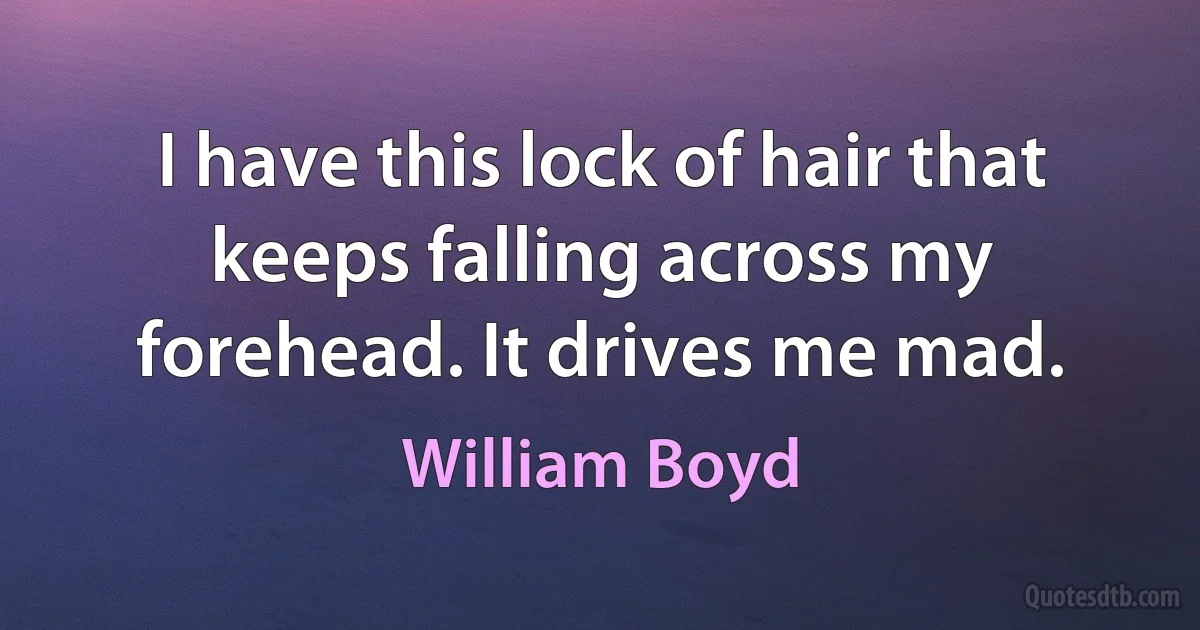 I have this lock of hair that keeps falling across my forehead. It drives me mad. (William Boyd)