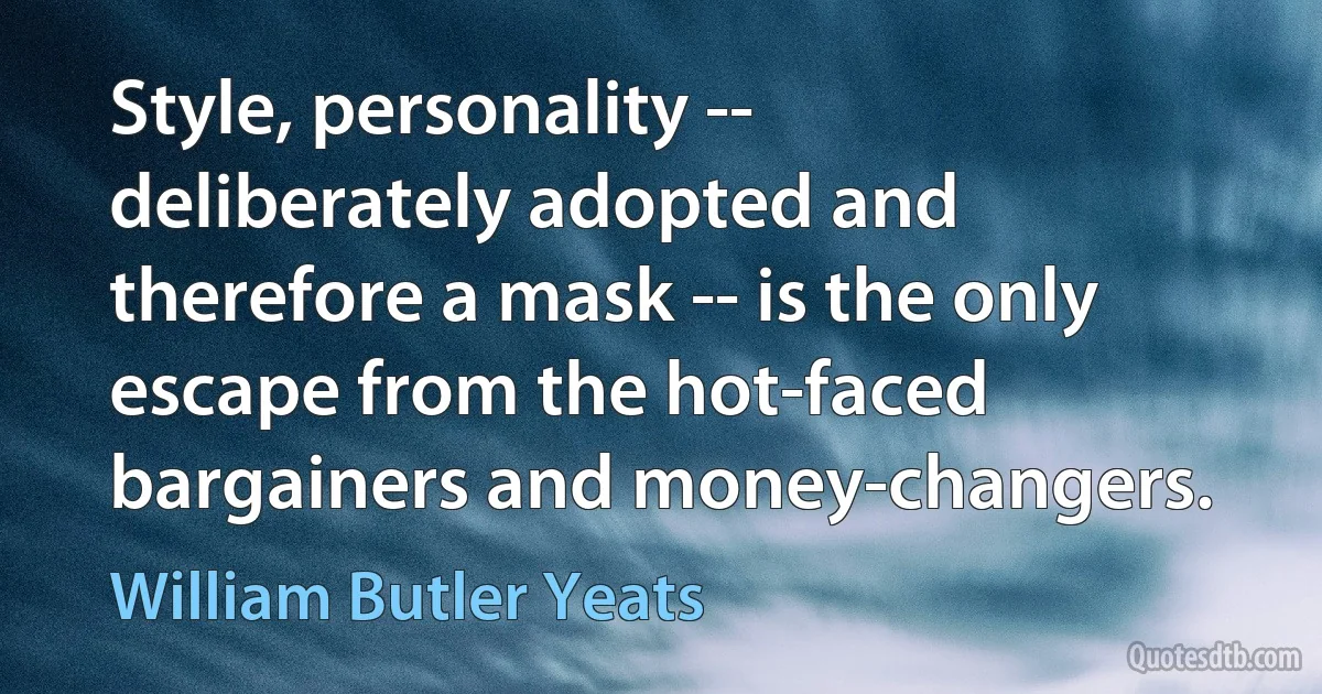 Style, personality -- deliberately adopted and therefore a mask -- is the only escape from the hot-faced bargainers and money-changers. (William Butler Yeats)