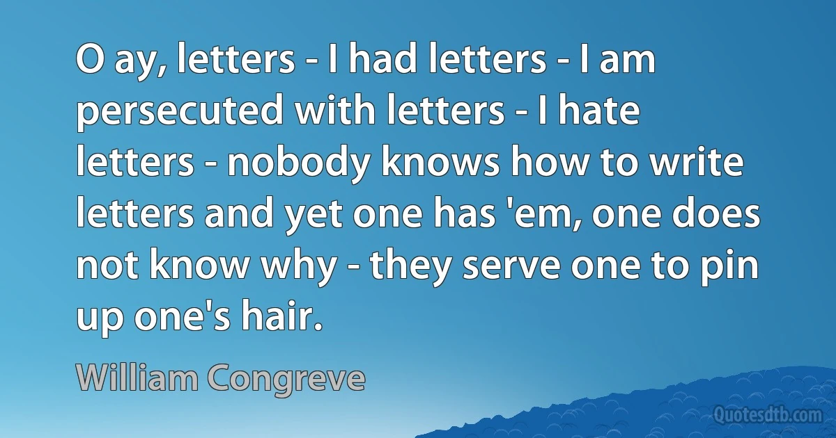 O ay, letters - I had letters - I am persecuted with letters - I hate letters - nobody knows how to write letters and yet one has 'em, one does not know why - they serve one to pin up one's hair. (William Congreve)