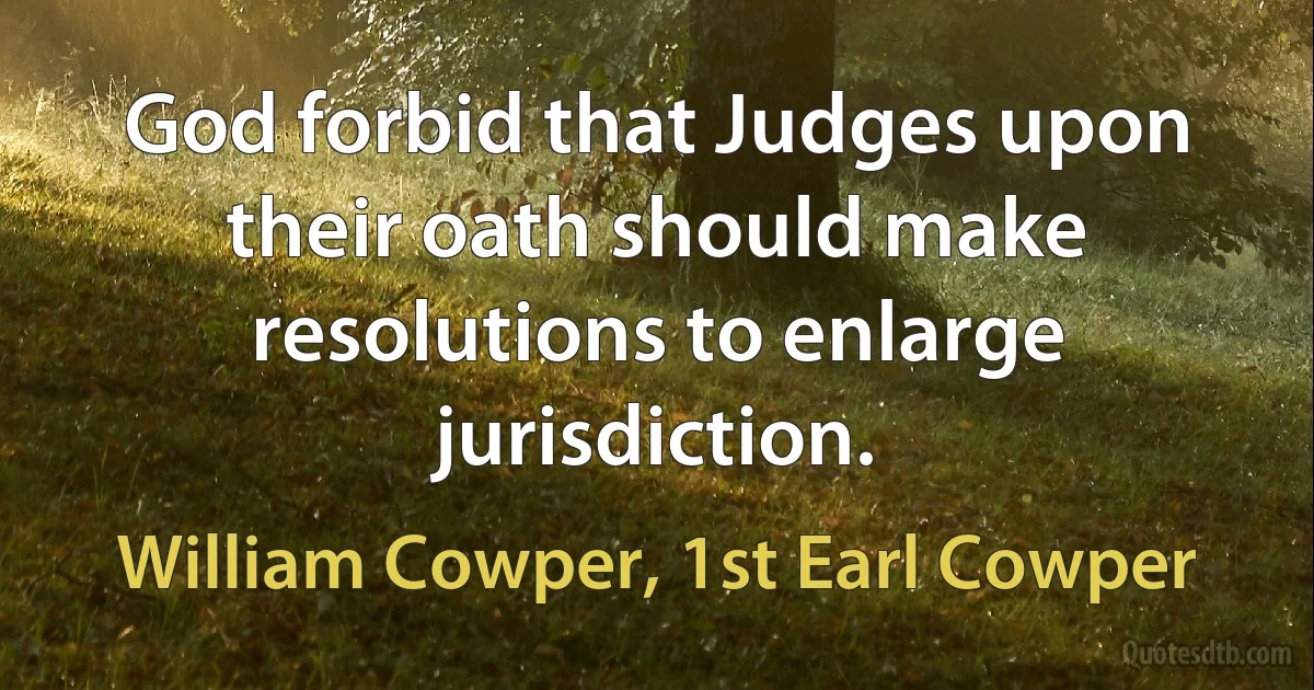 God forbid that Judges upon their oath should make resolutions to enlarge jurisdiction. (William Cowper, 1st Earl Cowper)