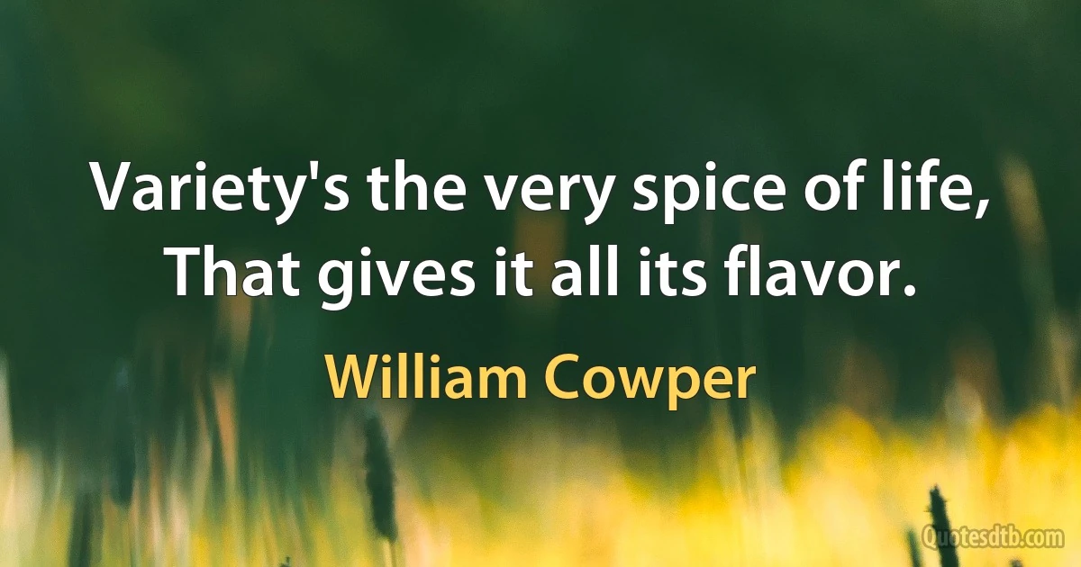 Variety's the very spice of life, That gives it all its flavor. (William Cowper)