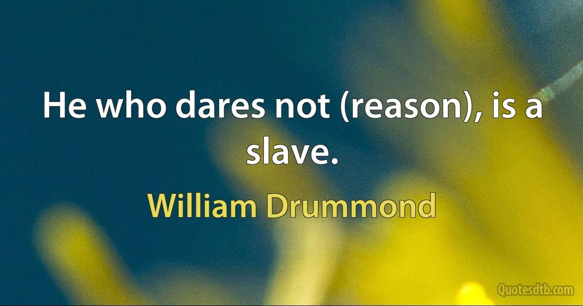 He who dares not (reason), is a slave. (William Drummond)