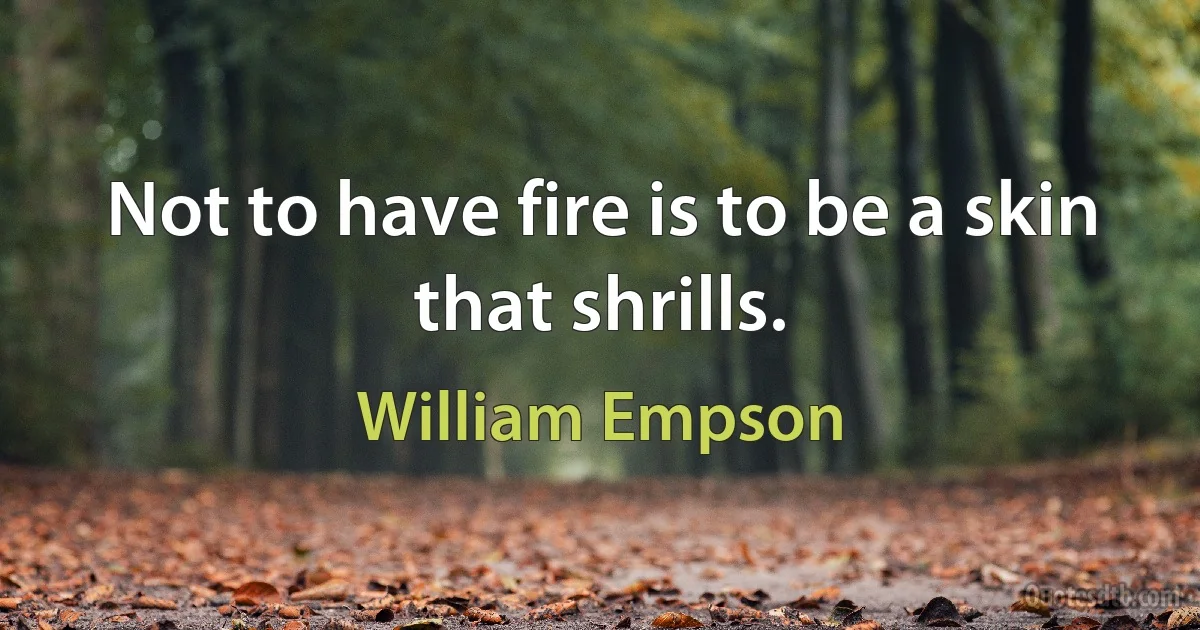 Not to have fire is to be a skin that shrills. (William Empson)