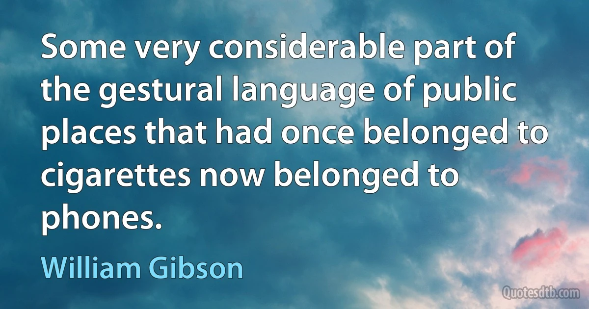 Some very considerable part of the gestural language of public places that had once belonged to cigarettes now belonged to phones. (William Gibson)