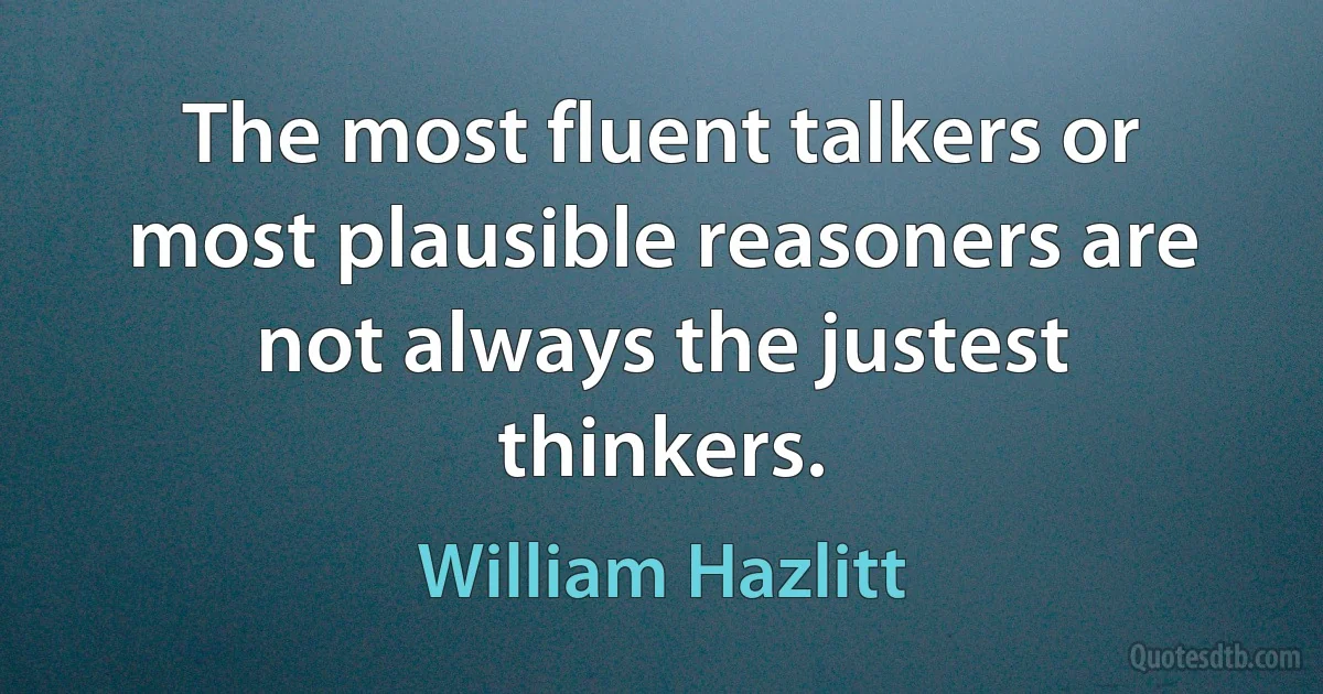 The most fluent talkers or most plausible reasoners are not always the justest thinkers. (William Hazlitt)