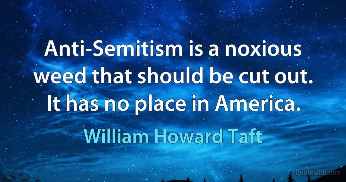 Anti-Semitism is a noxious weed that should be cut out. It has no place in America. (William Howard Taft)