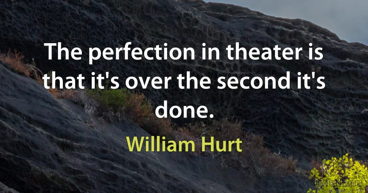 The perfection in theater is that it's over the second it's done. (William Hurt)