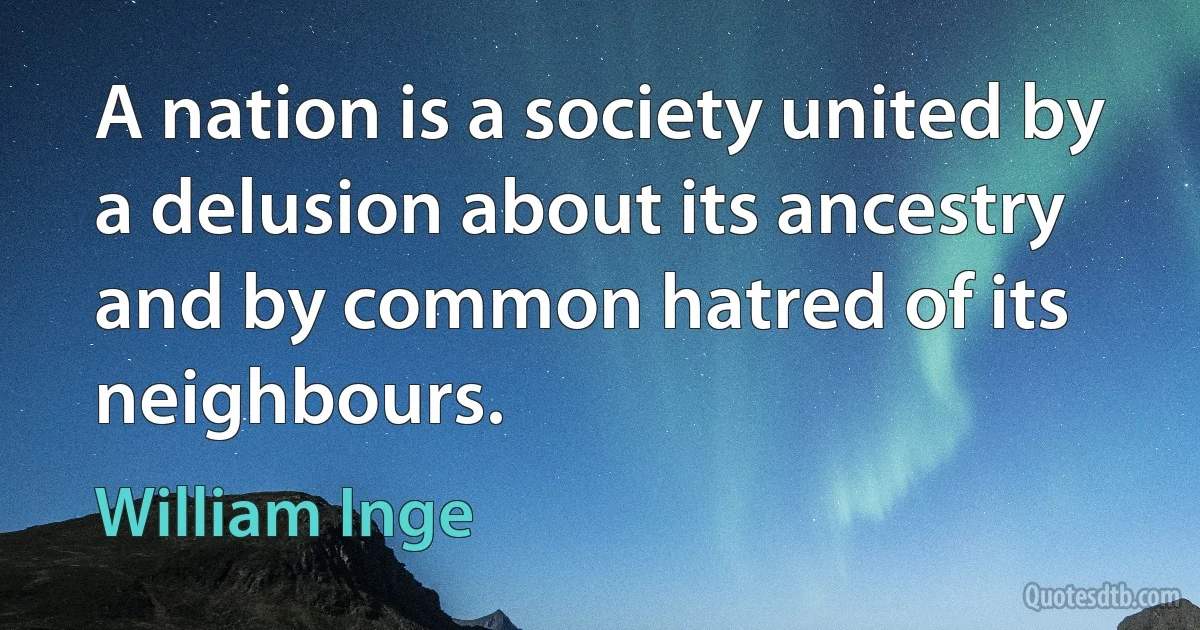 A nation is a society united by a delusion about its ancestry and by common hatred of its neighbours. (William Inge)