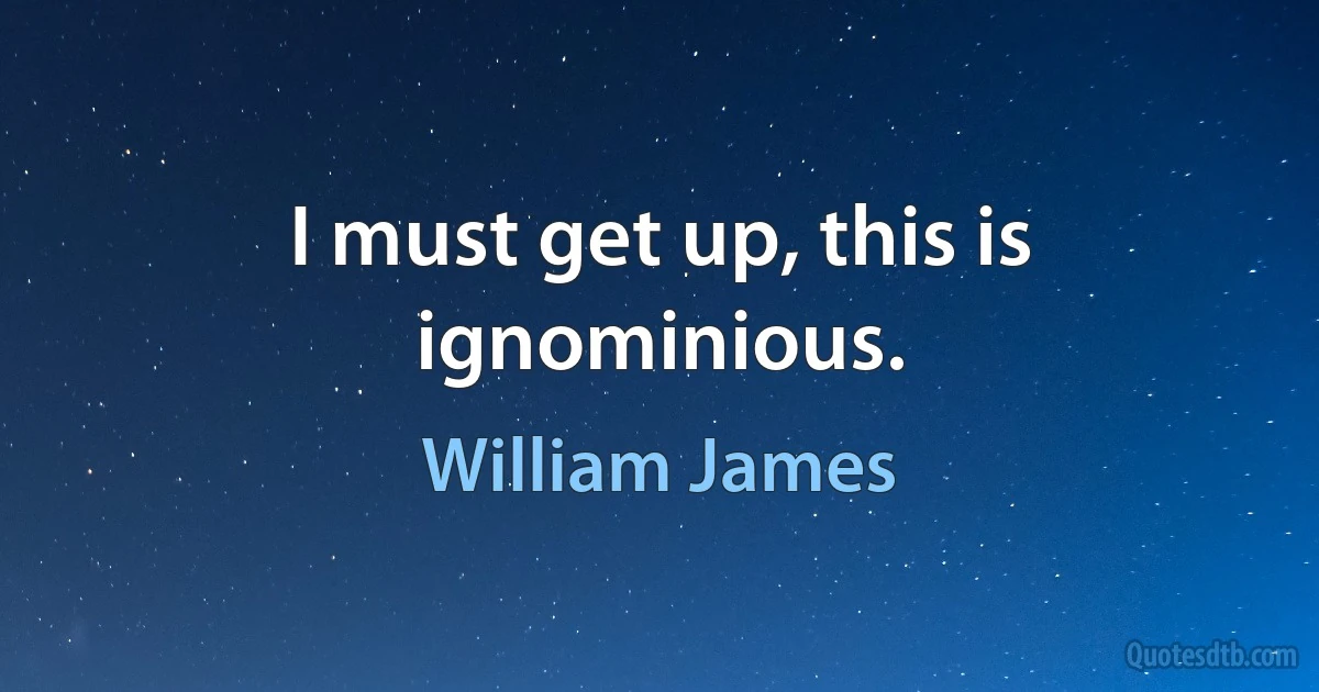 I must get up, this is ignominious. (William James)