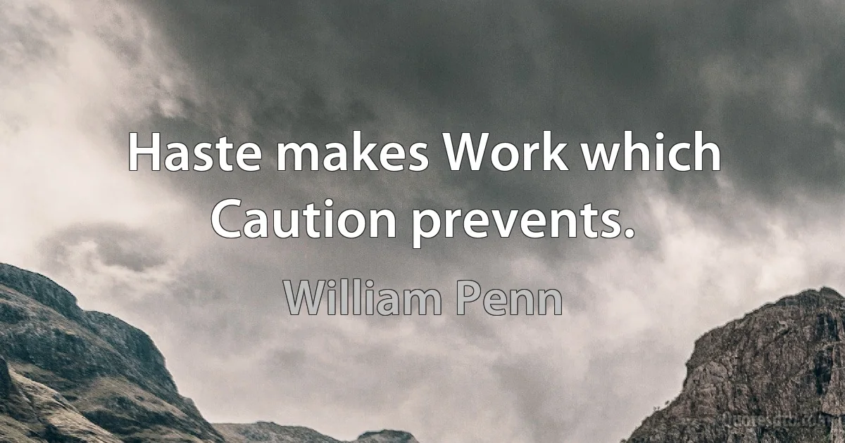 Haste makes Work which Caution prevents. (William Penn)