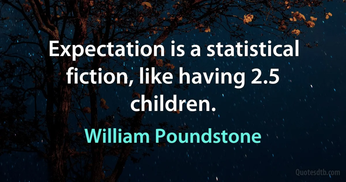 Expectation is a statistical fiction, like having 2.5 children. (William Poundstone)