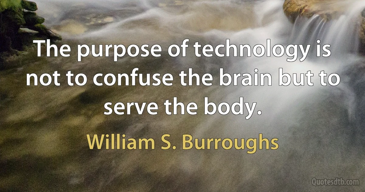 The purpose of technology is not to confuse the brain but to serve the body. (William S. Burroughs)