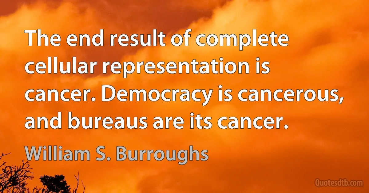 The end result of complete cellular representation is cancer. Democracy is cancerous, and bureaus are its cancer. (William S. Burroughs)